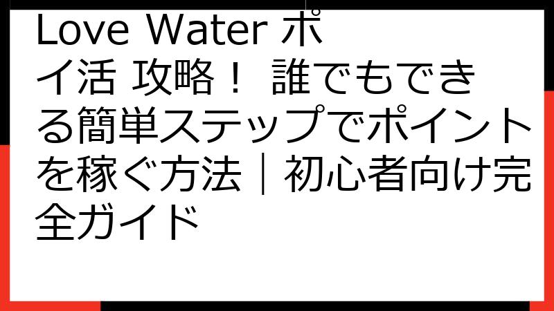 Love Water ポイ活 攻略！ 誰でもできる簡単ステップでポイントを稼ぐ方法｜初心者向け完全ガイド