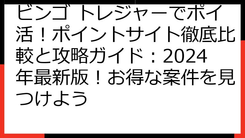 ビンゴ トレジャーでポイ活！ポイントサイト徹底比較と攻略ガイド：2024年最新版！お得な案件を見つけよう