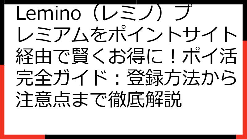 Lemino（レミノ）プレミアムをポイントサイト経由で賢くお得に！ポイ活完全ガイド：登録方法から注意点まで徹底解説