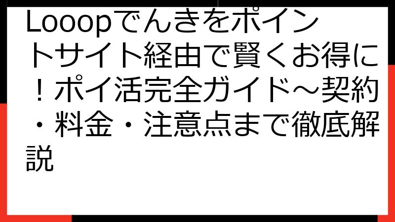 Looopでんきをポイントサイト経由で賢くお得に！ポイ活完全ガイド～契約・料金・注意点まで徹底解説