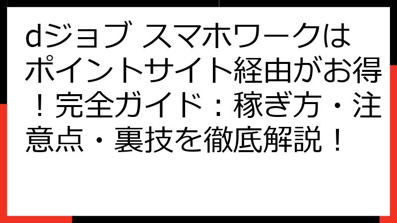 dジョブ スマホワークはポイントサイト経由がお得！完全ガイド：稼ぎ方・注意点・裏技を徹底解説！
