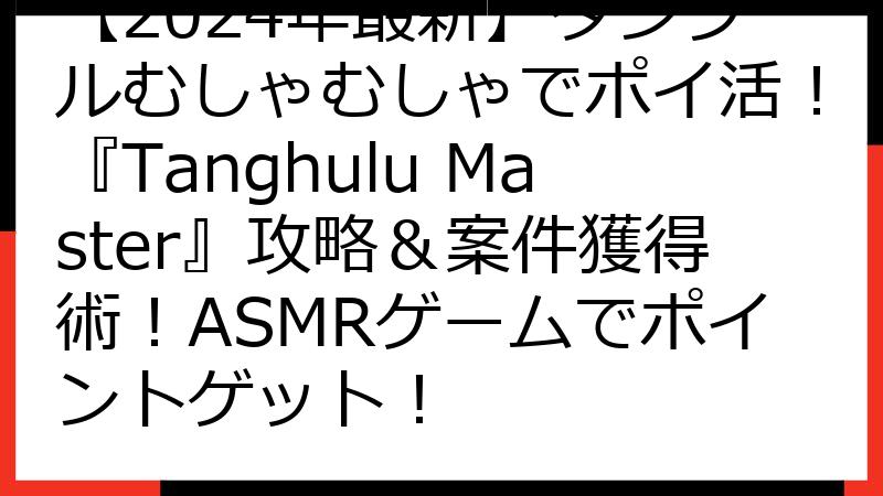 【2024年最新】タンフルむしゃむしゃでポイ活！『Tanghulu Master』攻略＆案件獲得術！ASMRゲームでポイントゲット！