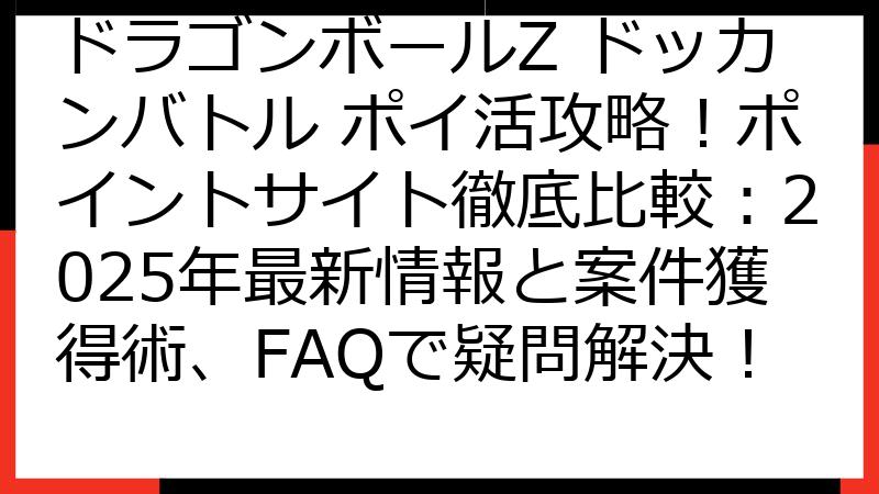 ドラゴンボールZ ドッカンバトル ポイ活攻略！ポイントサイト徹底比較：2025年最新情報と案件獲得術、FAQで疑問解決！