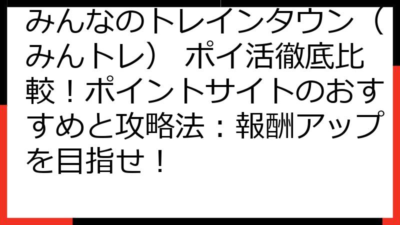 みんなのトレインタウン（みんトレ） ポイ活徹底比較！ポイントサイトのおすすめと攻略法：報酬アップを目指せ！