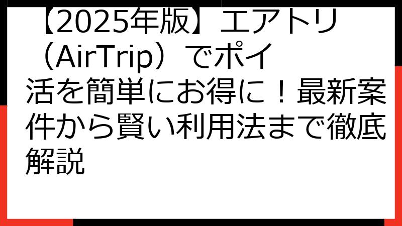 【2025年版】エアトリ（AirTrip）でポイ活を簡単にお得に！最新案件から賢い利用法まで徹底解説