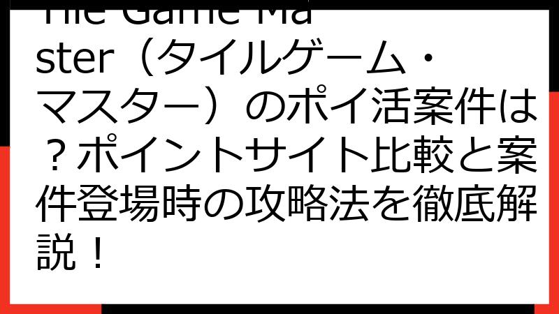 Tile Game Master（タイルゲーム・マスター）のポイ活案件は？ポイントサイト比較と案件登場時の攻略法を徹底解説！