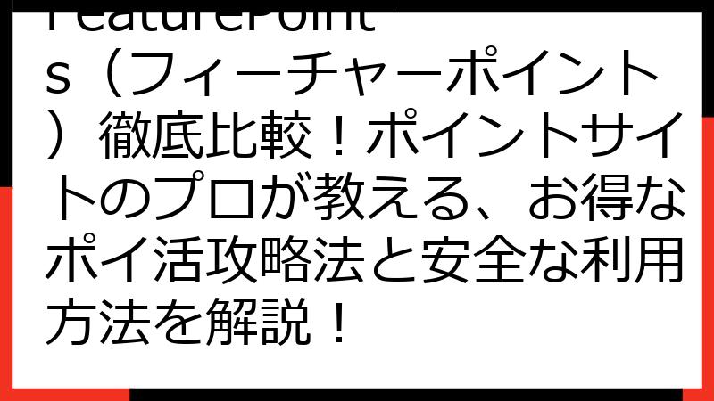 FeaturePoints（フィーチャーポイント）徹底比較！ポイントサイトのプロが教える、お得なポイ活攻略法と安全な利用方法を解説！