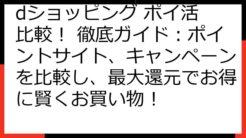 dショッピング ポイ活 比較！ 徹底ガイド：ポイントサイト、キャンペーンを比較し、最大還元でお得に賢くお買い物！