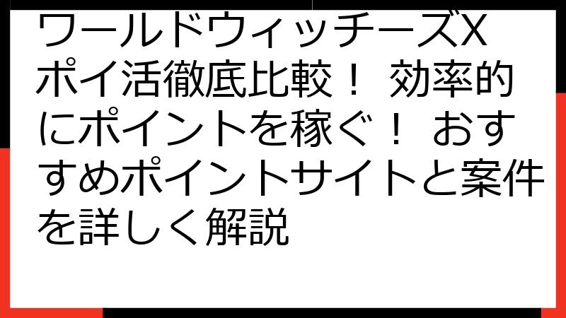 ワールドウィッチーズX ポイ活徹底比較！ 効率的にポイントを稼ぐ！ おすすめポイントサイトと案件を詳しく解説