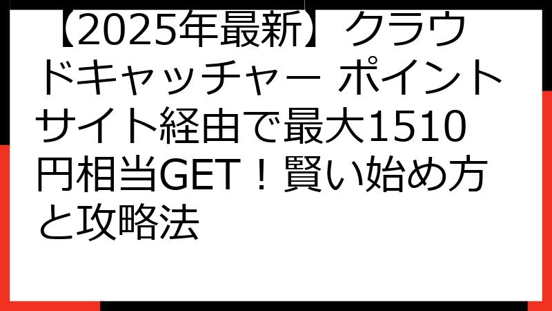 【2025年最新】クラウドキャッチャー ポイントサイト経由で最大1510円相当GET！賢い始め方と攻略法