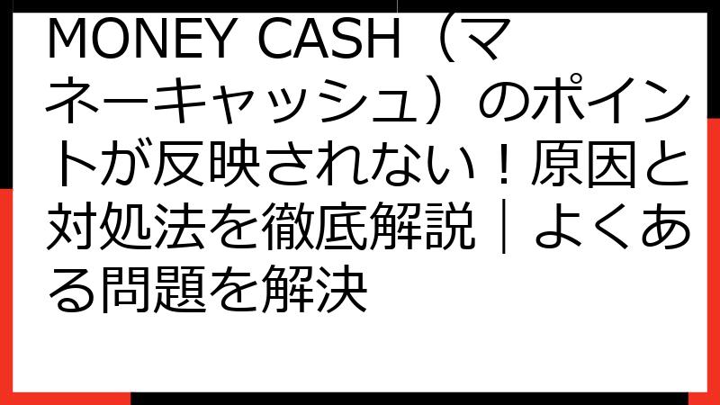 MONEY CASH（マネーキャッシュ）のポイントが反映されない！原因と対処法を徹底解説｜よくある問題を解決