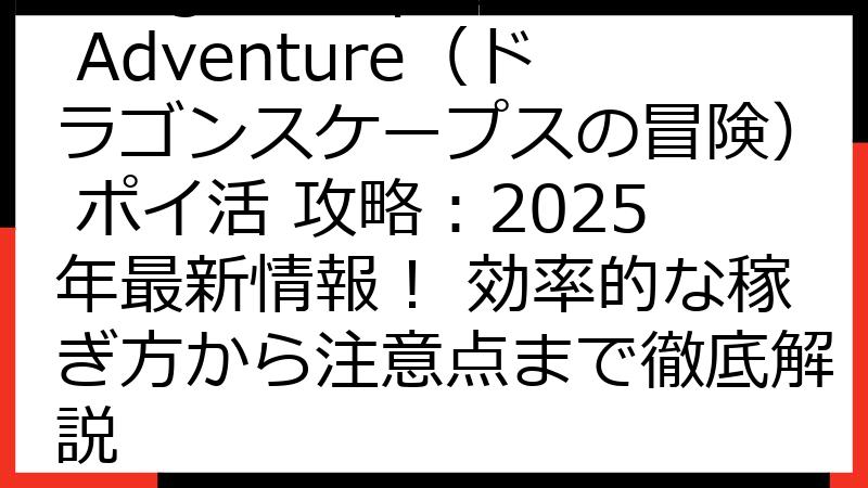Dragonscapes Adventure（ドラゴンスケープスの冒険） ポイ活 攻略：2025年最新情報！ 効率的な稼ぎ方から注意点まで徹底解説