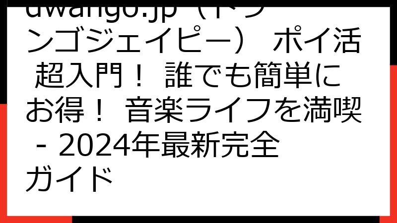 dwango.jp（ドワンゴジェイピー） ポイ活 超入門！ 誰でも簡単にお得！ 音楽ライフを満喫 - 2024年最新完全ガイド