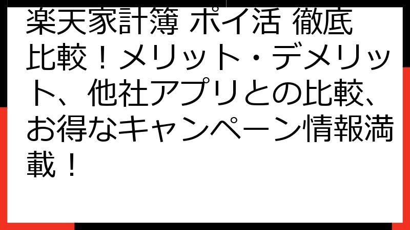 楽天家計簿 ポイ活 徹底比較！メリット・デメリット、他社アプリとの比較、お得なキャンペーン情報満載！