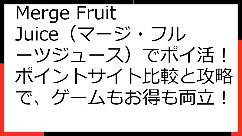 Merge Fruit Juice（マージ・フルーツジュース）でポイ活！ポイントサイト比較と攻略で、ゲームもお得も両立！