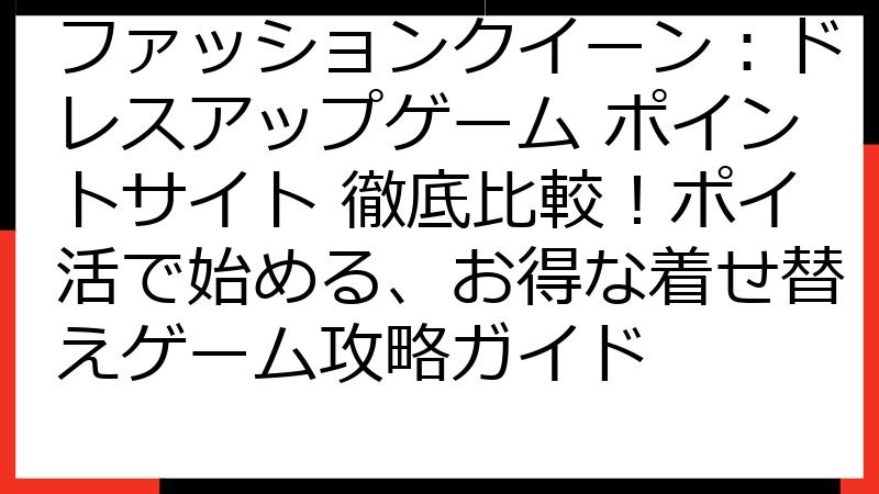 ファッションクイーン：ドレスアップゲーム ポイントサイト 徹底比較！ポイ活で始める、お得な着せ替えゲーム攻略ガイド