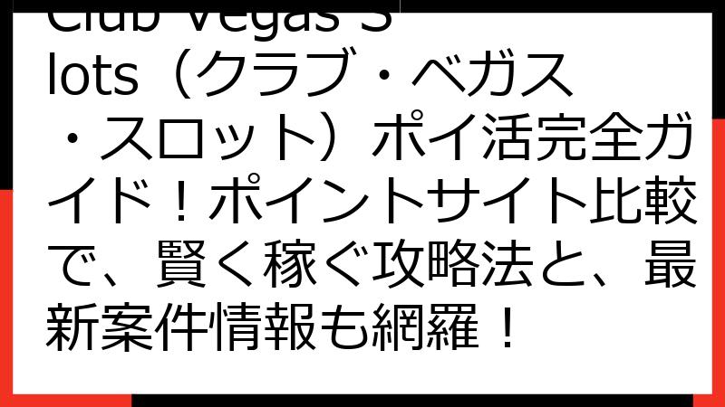 Club Vegas Slots（クラブ・ベガス・スロット）ポイ活完全ガイド！ポイントサイト比較で、賢く稼ぐ攻略法と、最新案件情報も網羅！