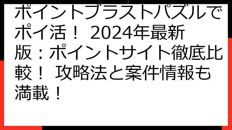 ポイントブラストパズルでポイ活！ 2024年最新版：ポイントサイト徹底比較！ 攻略法と案件情報も満載！