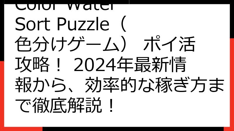 Color Water Sort Puzzle（色分けゲーム） ポイ活 攻略！ 2024年最新情報から、効率的な稼ぎ方まで徹底解説！
