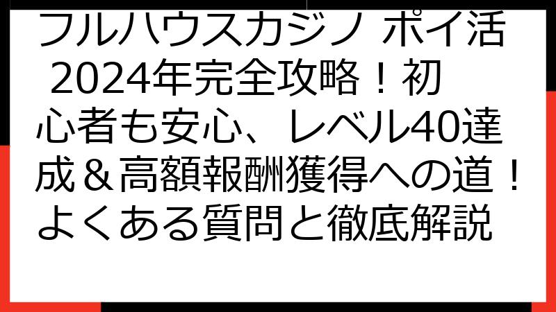 フルハウスカジノ ポイ活 2024年完全攻略！初心者も安心、レベル40達成＆高額報酬獲得への道！よくある質問と徹底解説
