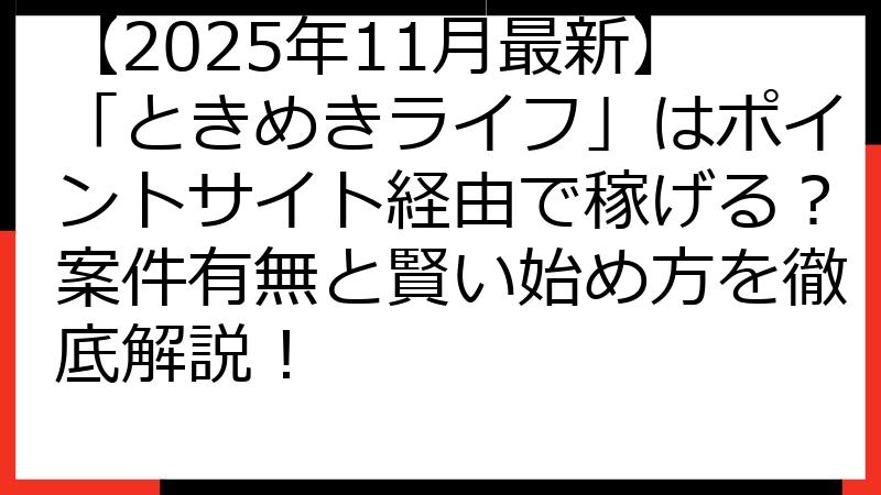 【2025年11月最新】「ときめきライフ」はポイントサイト経由で稼げる？案件有無と賢い始め方を徹底解説！