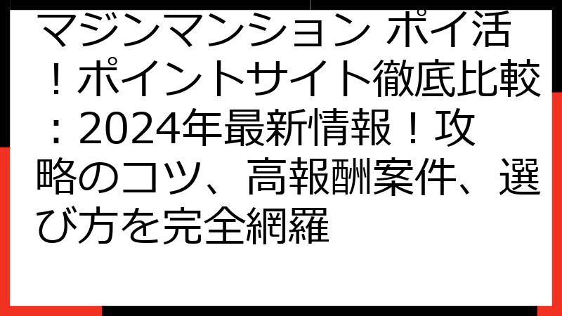 マジンマンション ポイ活！ポイントサイト徹底比較：2024年最新情報！攻略のコツ、高報酬案件、選び方を完全網羅