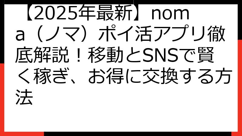 【2025年最新】noma（ノマ）ポイ活アプリ徹底解説！移動とSNSで賢く稼ぎ、お得に交換する方法