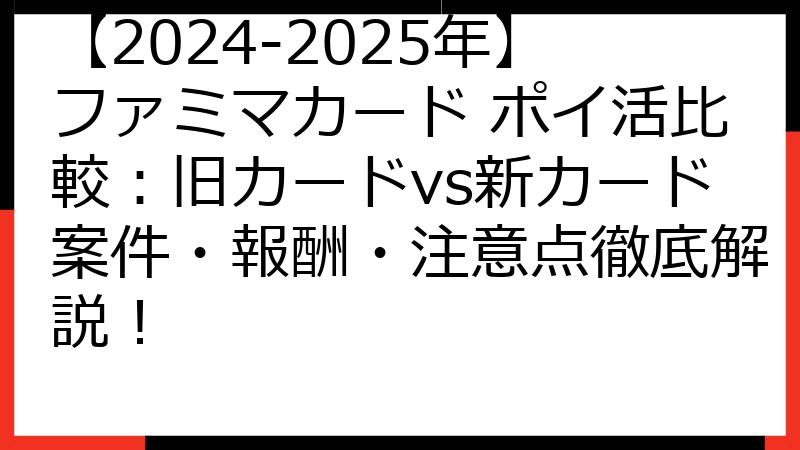 【2024-2025年】ファミマカード ポイ活比較：旧カードvs新カード案件・報酬・注意点徹底解説！