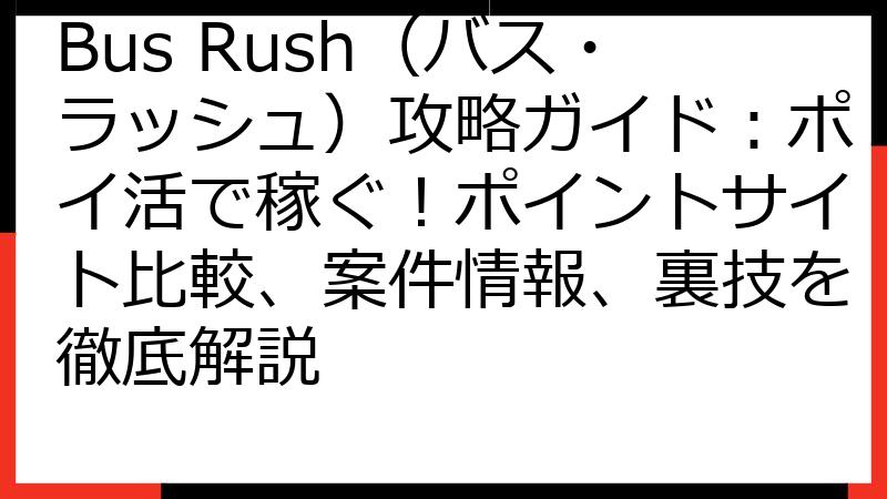 Bus Rush（バス・ラッシュ）攻略ガイド：ポイ活で稼ぐ！ポイントサイト比較、案件情報、裏技を徹底解説