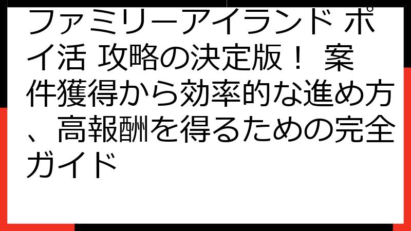 ファミリーアイランド ポイ活 攻略の決定版！ 案件獲得から効率的な進め方、高報酬を得るための完全ガイド