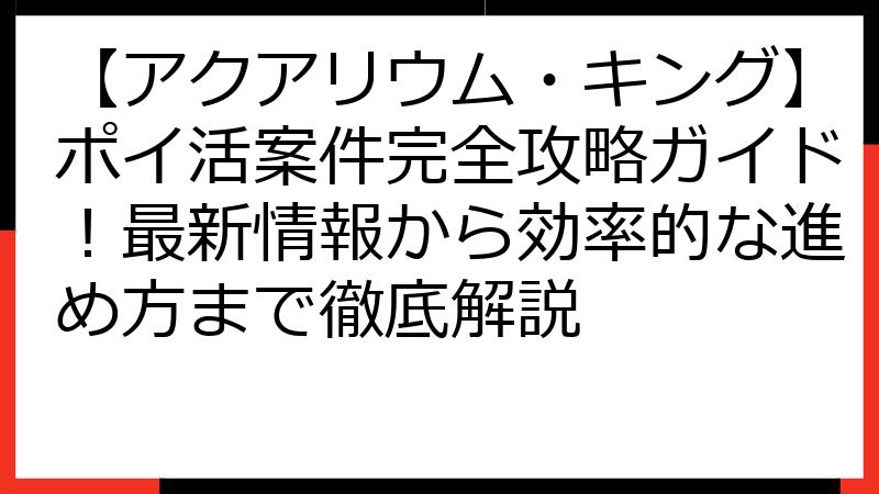 【アクアリウム・キング】ポイ活案件完全攻略ガイド！最新情報から効率的な進め方まで徹底解説