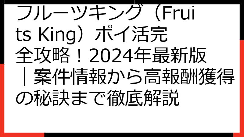 フルーツキング（Fruits King）ポイ活完全攻略！2024年最新版｜案件情報から高報酬獲得の秘訣まで徹底解説
