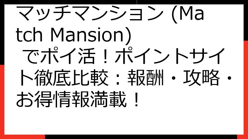 マッチマンション (Match Mansion) でポイ活！ポイントサイト徹底比較：報酬・攻略・お得情報満載！
