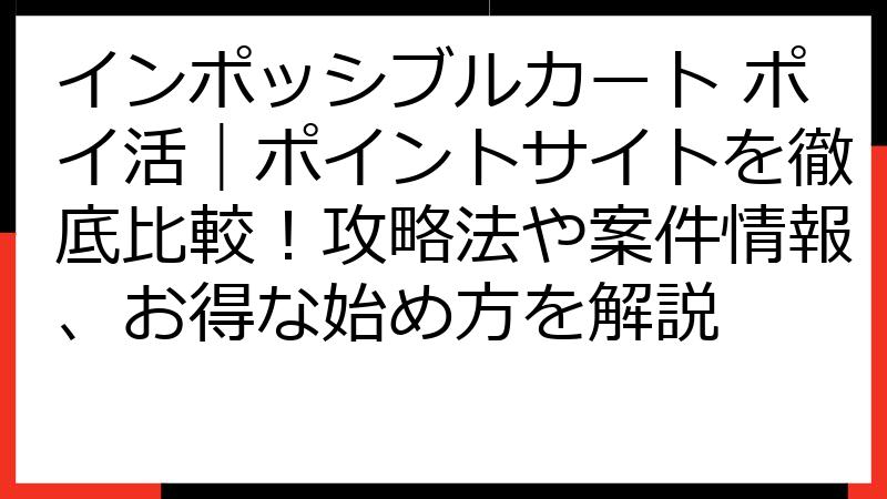 インポッシブルカート ポイ活｜ポイントサイトを徹底比較！攻略法や案件情報、お得な始め方を解説