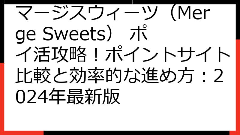 マージスウィーツ（Merge Sweets） ポイ活攻略！ポイントサイト比較と効率的な進め方：2024年最新版