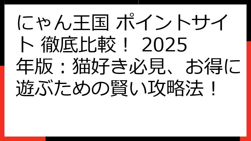 にゃん王国 ポイントサイト 徹底比較！ 2025年版：猫好き必見、お得に遊ぶための賢い攻略法！
