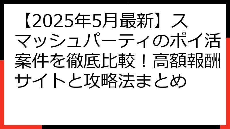 【2025年5月最新】スマッシュパーティのポイ活案件を徹底比較！高額報酬サイトと攻略法まとめ