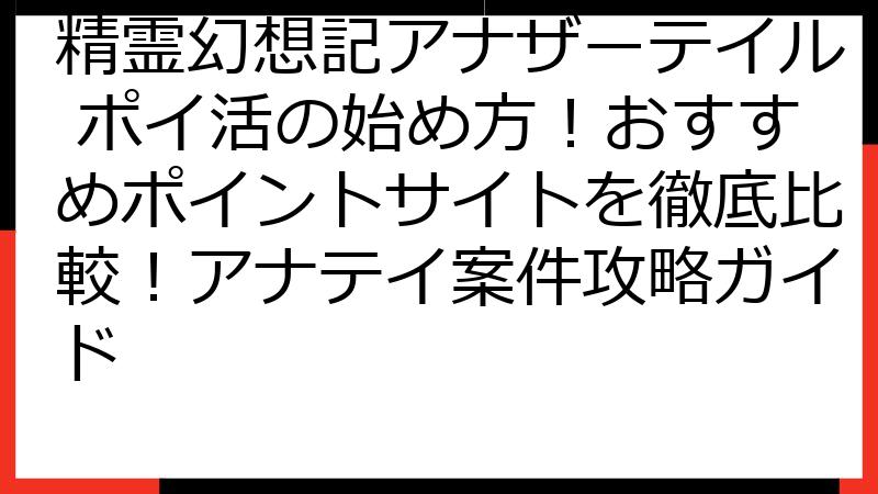 精霊幻想記アナザーテイル ポイ活の始め方！おすすめポイントサイトを徹底比較！アナテイ案件攻略ガイド