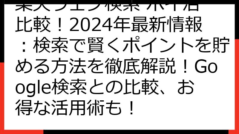 楽天ウェブ検索 ポイ活 比較！2024年最新情報：検索で賢くポイントを貯める方法を徹底解説！Google検索との比較、お得な活用術も！