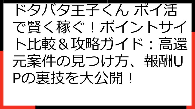 ドタバタ王子くん ポイ活で賢く稼ぐ！ポイントサイト比較＆攻略ガイド：高還元案件の見つけ方、報酬UPの裏技を大公開！