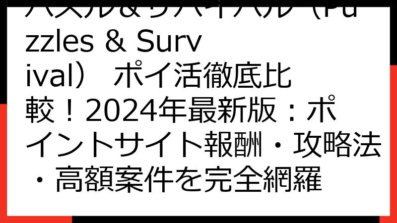 パズル＆サバイバル（Puzzles & Survival） ポイ活徹底比較！2024年最新版：ポイントサイト報酬・攻略法・高額案件を完全網羅