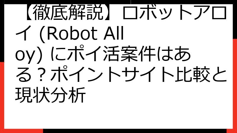 【徹底解説】ロボットアロイ (Robot Alloy) にポイ活案件はある？ポイントサイト比較と現状分析