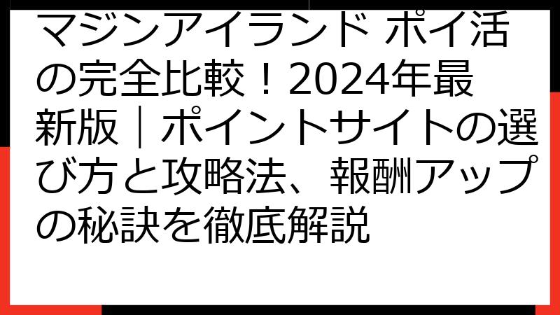 マジンアイランド ポイ活の完全比較！2024年最新版｜ポイントサイトの選び方と攻略法、報酬アップの秘訣を徹底解説