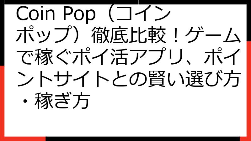 Coin Pop（コインポップ）徹底比較！ゲームで稼ぐポイ活アプリ、ポイントサイトとの賢い選び方・稼ぎ方