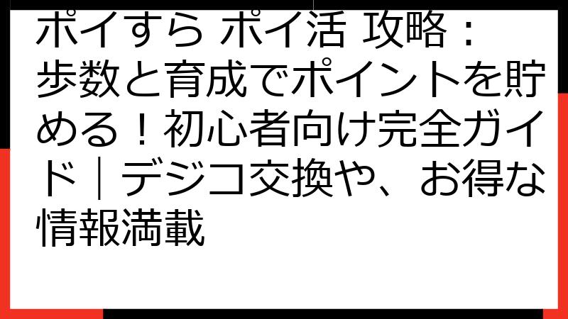ポイすら ポイ活 攻略：歩数と育成でポイントを貯める！初心者向け完全ガイド｜デジコ交換や、お得な情報満載
