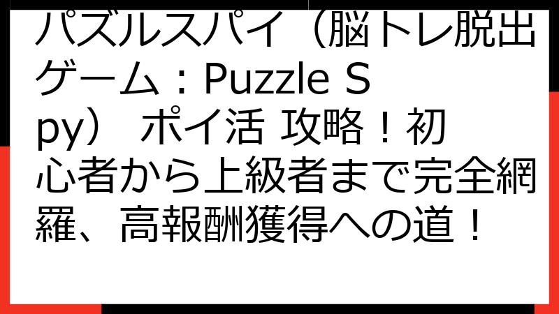 パズルスパイ（脳トレ脱出ゲーム：Puzzle Spy） ポイ活 攻略！初心者から上級者まで完全網羅、高報酬獲得への道！