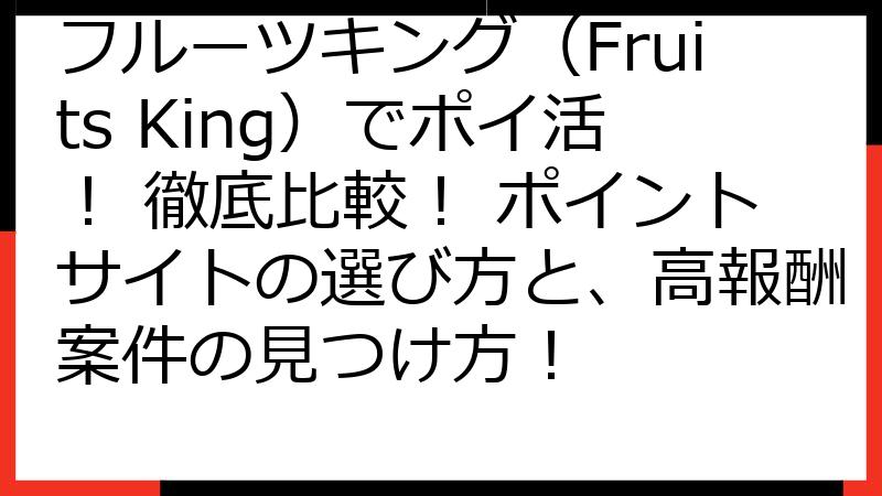 フルーツキング（Fruits King）でポイ活！ 徹底比較！ ポイントサイトの選び方と、高報酬案件の見つけ方！