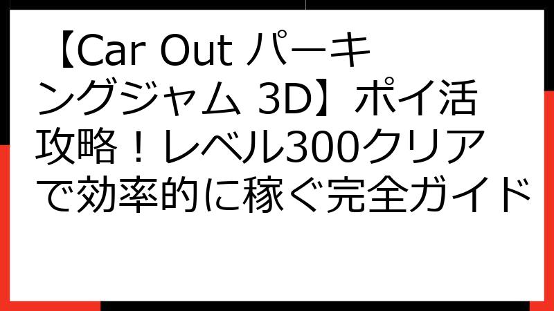 【Car Out パーキングジャム 3D】ポイ活攻略！レベル300クリアで効率的に稼ぐ完全ガイド