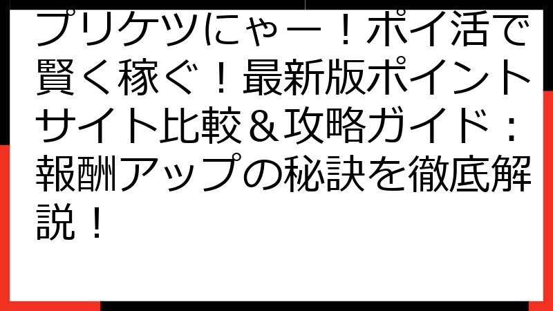 プリケツにゃー！ポイ活で賢く稼ぐ！最新版ポイントサイト比較＆攻略ガイド：報酬アップの秘訣を徹底解説！