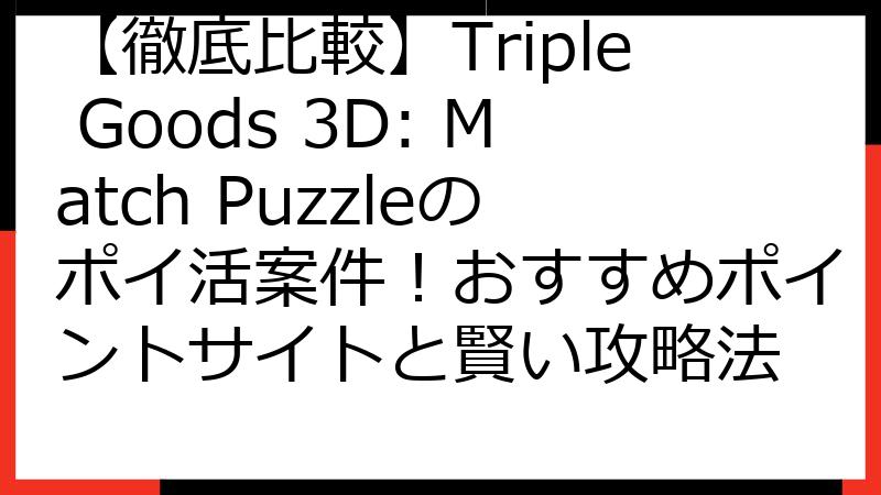 【徹底比較】Triple Goods 3D: Match Puzzleのポイ活案件！おすすめポイントサイトと賢い攻略法